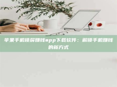 兰考苹果手机锁屏赚钱app下载软件：解锁手机赚钱的新方式