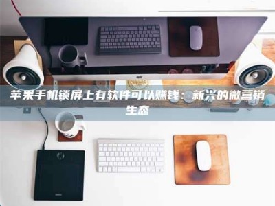 兰考苹果手机锁屏上有软件可以赚钱：新兴的微营销生态