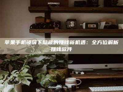 兰考苹果手机锁屏下隐藏的赚钱新机遇：全方位解析赚钱软件