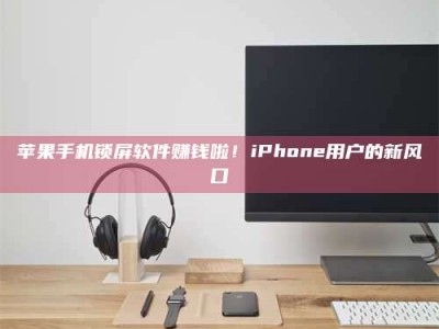 兰考苹果手机锁屏软件赚钱啦！iPhone用户的新风口