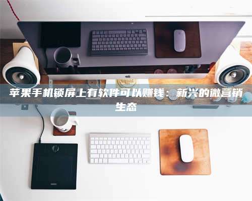 兰考苹果手机锁屏上有软件可以赚钱:新兴的微营销生态 第1张 兰考苹果手机锁屏上有软件可以赚钱:新兴的微营销生态 第1张