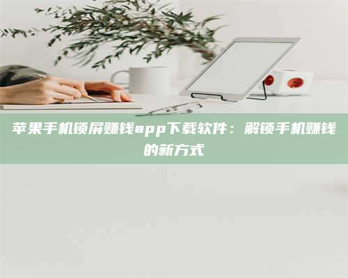 兰考苹果手机锁屏赚钱app下载软件:解锁手机赚钱的新方式 第1张 兰考苹果手机锁屏赚钱app下载软件:解锁手机赚钱的新方式 第1张