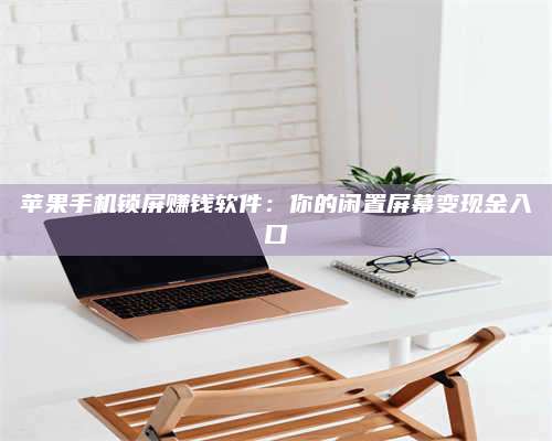 兰考苹果手机锁屏赚钱软件:你的闲置屏幕变现金入口 第1张 兰考苹果手机锁屏赚钱软件:你的闲置屏幕变现金入口 第1张