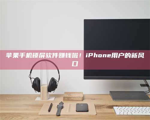 兰考苹果手机锁屏软件赚钱啦!iPhone用户的新风口 第1张 兰考苹果手机锁屏软件赚钱啦!iPhone用户的新风口 第1张